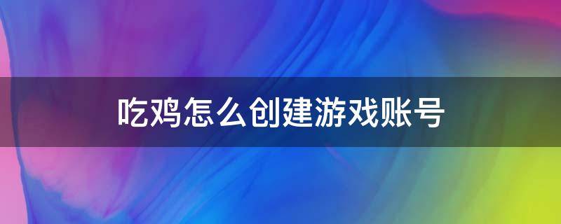 吃鸡怎么创建游戏账号（吃鸡端游怎么创建账号）