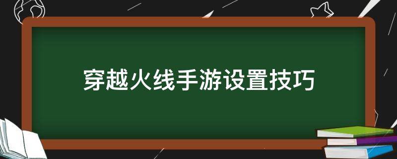 穿越火线手游设置技巧（穿越火线手游基础设置怎么调最佳）