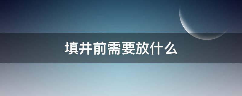 填井前需要放什么（填井需要放什么东西）