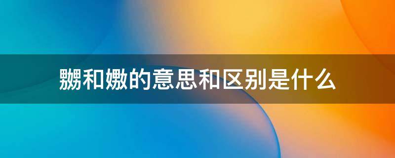 嬲和嫐的意思和区别是什么 嬲和嫐的意思和区别是什么电视剧《父老乡亲》