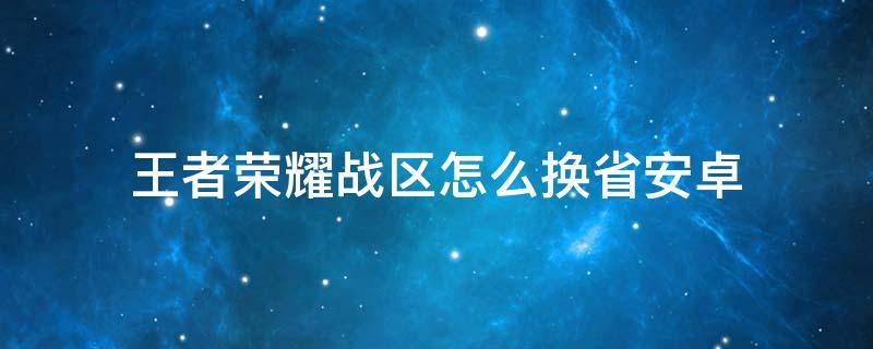 王者荣耀战区怎么换省安卓（王者怎么换战区方法安卓）