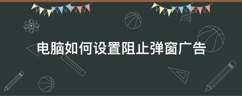 电脑如何设置阻止弹窗广告 电脑怎样阻止弹窗广告