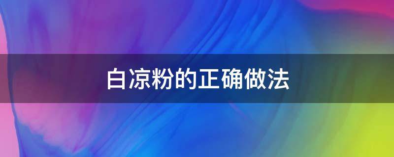 白凉粉的正确做法（白凉粉的正确做法视频）