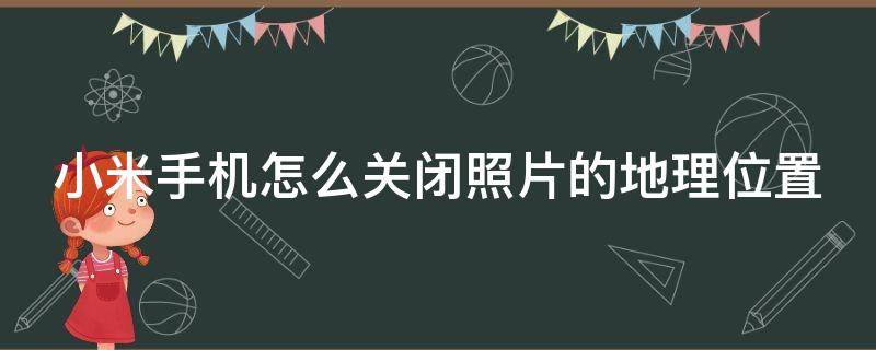 小米手机怎么关闭照片的地理位置（小米手机如何关闭照片位置信息）