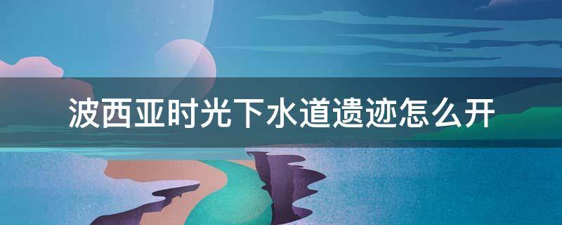 波西亚时光下水道遗迹怎么开 波西亚时光下水道副本在哪里