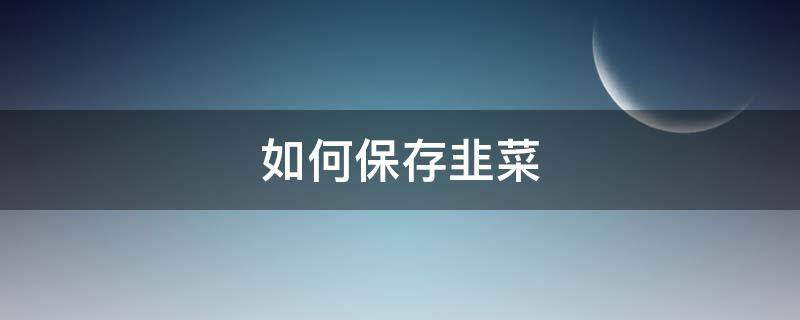 如何保存韭菜（如何保存韭菜新鲜）