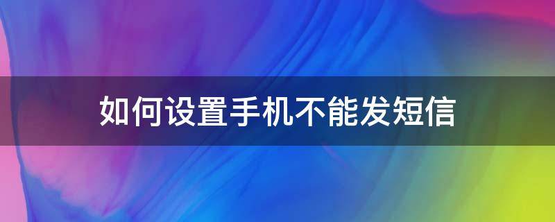 如何设置手机不能发短信（手机短信发不出去怎么设置方法）