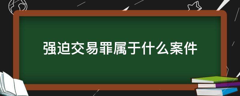 强迫交易罪属于什么案件 强迫交易罪是刑事案件吗