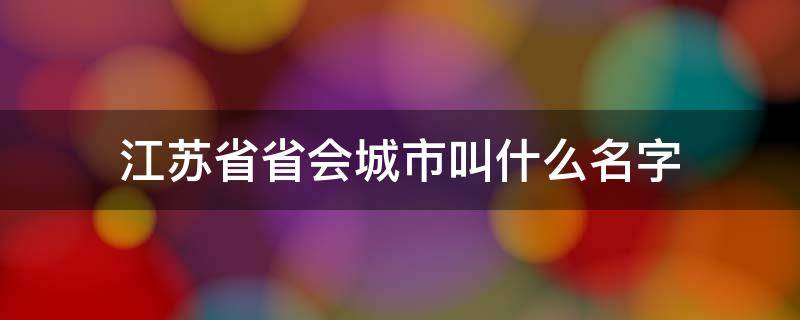 江苏省省会城市叫什么名字 江苏省省会城市是哪里