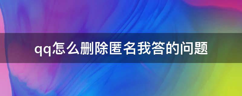 qq怎么删除匿名我答的问题 QQ好友回答的匿名提问怎么删除