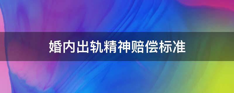 婚内出轨精神赔偿标准（婚内出轨精神赔偿标准不超过5万?）