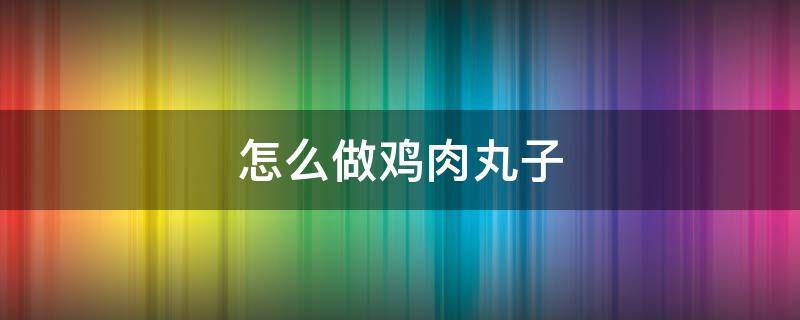 怎么做鸡肉丸子 怎么做鸡肉丸子才好吃家常做法