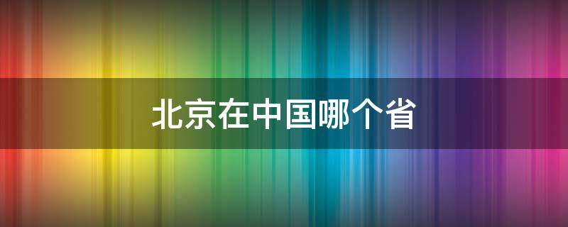 北京在中国哪个省（北京在哪个省里）