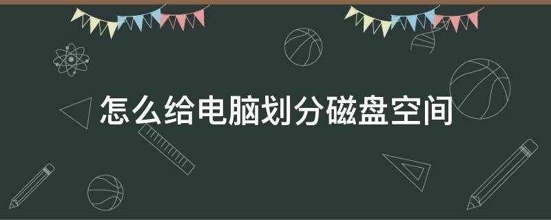 怎么给电脑划分磁盘空间（怎么给电脑划分磁盘空间怎么划分出100G）