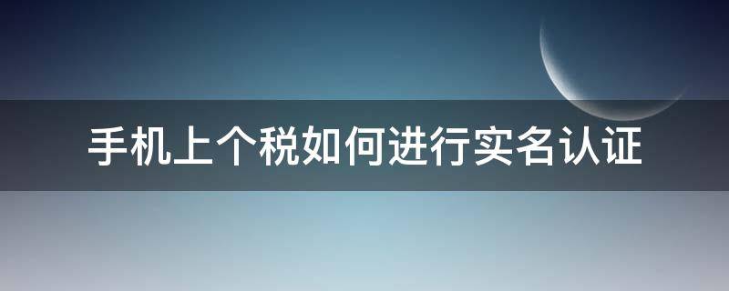 手机上个税如何进行实名认证（个税app实名认证怎么操作）