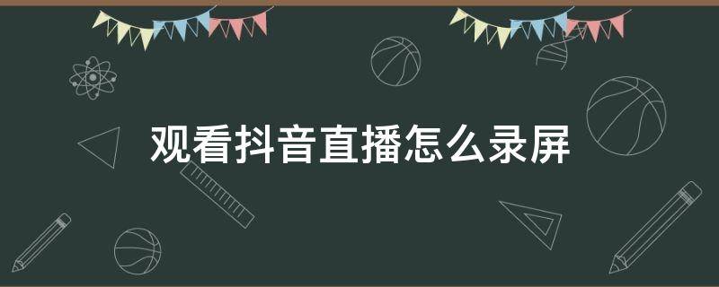 观看抖音直播怎么录屏（在抖音怎么录屏直播）