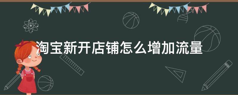 淘宝新开店铺怎么增加流量（淘宝新开店铺怎么增加流量手机的）