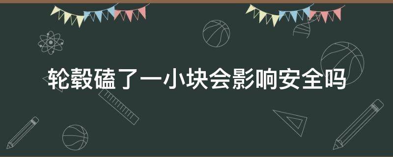 轮毂磕了一小块会影响安全吗（轮毂碰掉一小块有事吗）