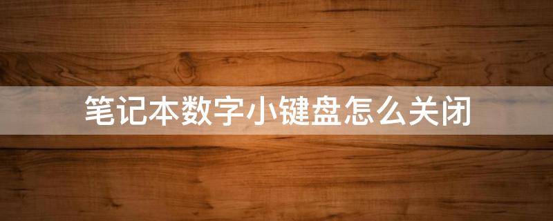 笔记本数字小键盘怎么关闭 笔记本电脑怎样关闭数字小键盘