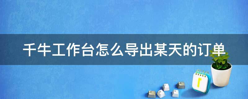 千牛工作台怎么导出某天的订单 千牛工作台怎么导出某天的订单数据