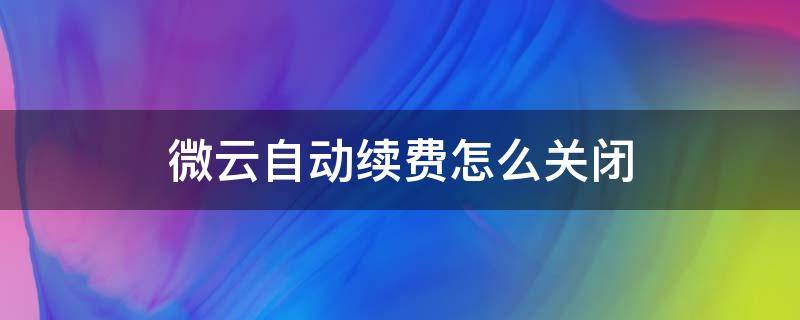 微云自动续费怎么关闭（微云的自动续费怎么关）