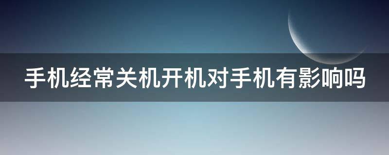 手机经常关机开机对手机有影响吗 手机经常关机开机对手机有影响吗视频