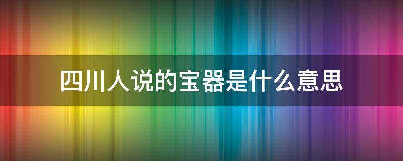 四川人说的宝器是什么意思 四川说宝器啥意思