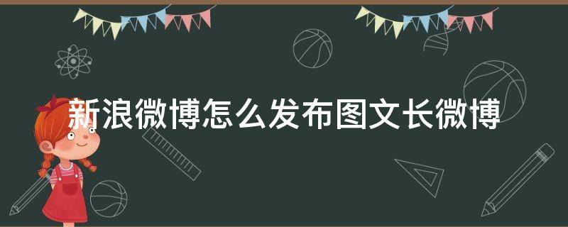 新浪微博怎么发布图文长微博（微博怎么发长图文章）