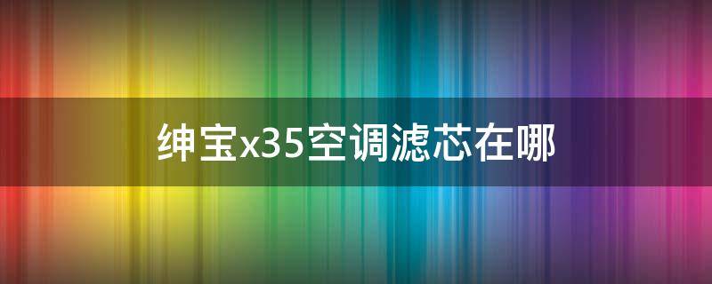 绅宝x35空调滤芯在哪（绅宝x35空滤怎么换）