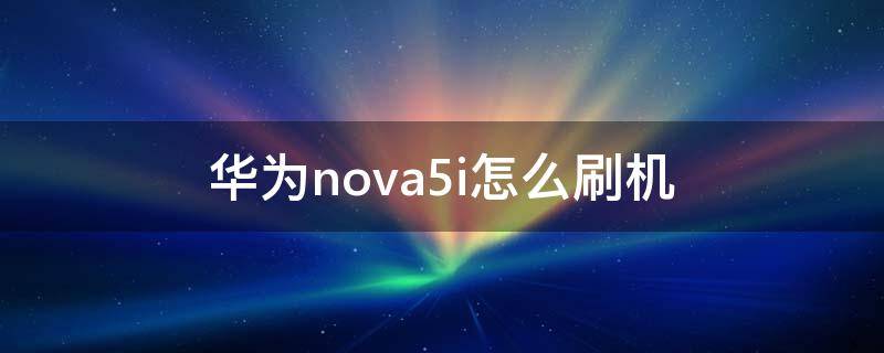 华为nova5i怎么刷机（华为nova5i怎么刷机教程）