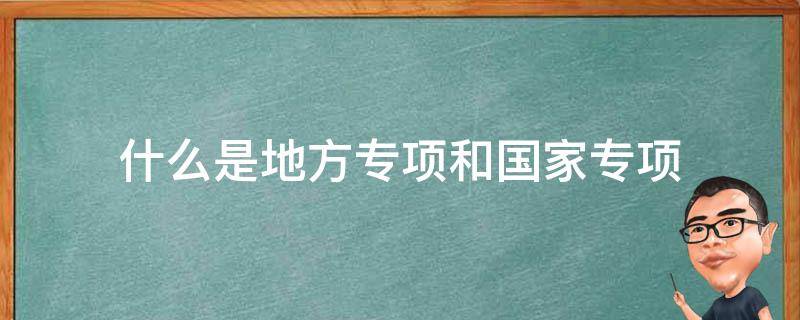 什么是地方专项和国家专项 国家专项与地方专项有什么区别