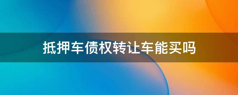 抵押车债权转让车能买吗 什么是债权转让抵押车