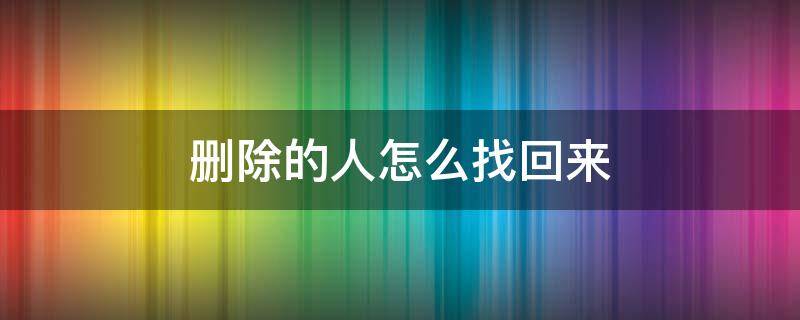 删除的人怎么找回来（微信不小心删除的人怎么找回来）