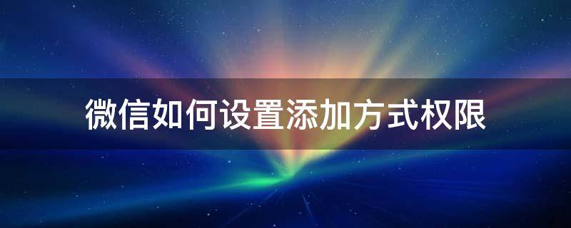 微信如何设置添加方式权限（微信里怎么设置添加权限设置）