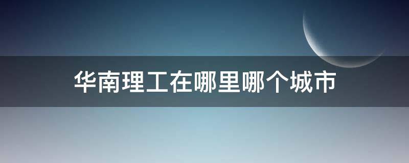 华南理工在哪里哪个城市 华南理工大学在哪里哪个城市