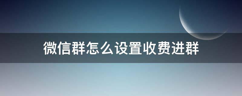 微信群怎么设置收费进群 微信群如何设置入群收费