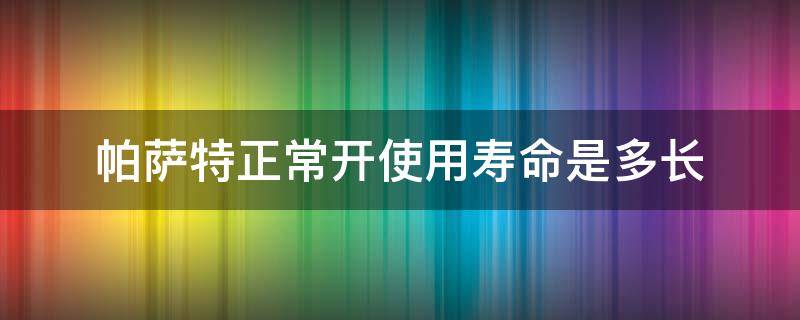 帕萨特正常开使用寿命是多长 帕萨特正常能开多少年