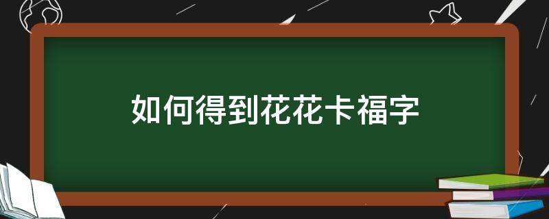 如何得到花花卡福字（怎么得花花卡福字）