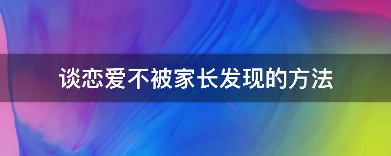 谈恋爱不被家长发现的方法（如何防止谈恋爱被家长发现）