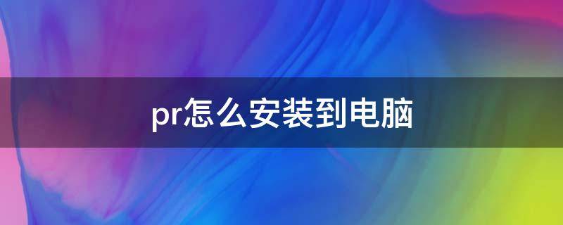 pr怎么安装到电脑 pr怎么下载安装到电脑