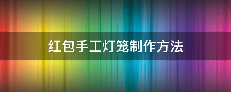 红包手工灯笼制作方法（红包手工灯笼制作方法步骤）