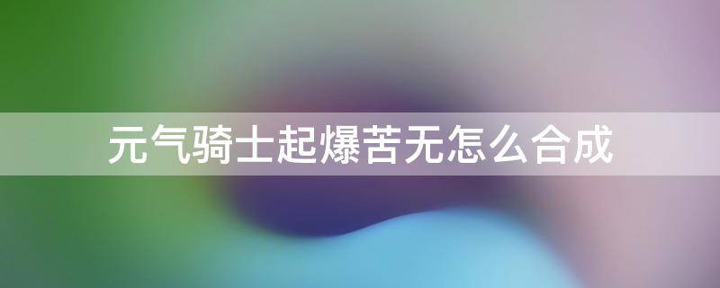 元气骑士起爆苦无怎么合成（元气骑士爆伤）