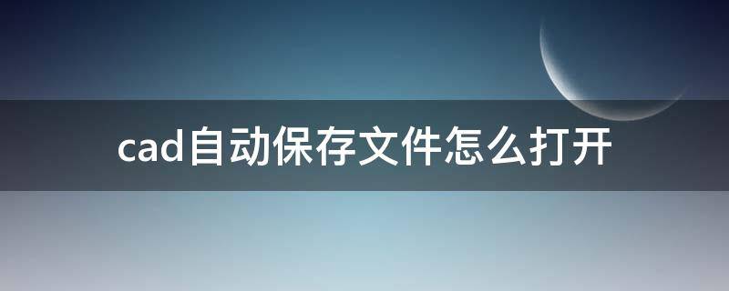 cad自动保存文件怎么打开 cad自动保存文件怎么打开后是之前的版本