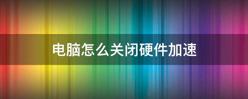 电脑怎么关闭硬件加速 电脑开启硬件加速