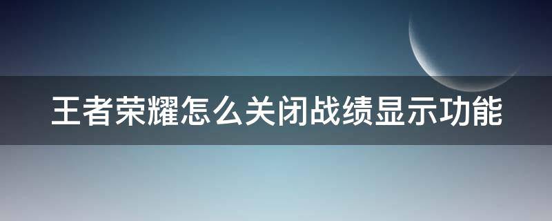 王者荣耀怎么关闭战绩显示功能 王者荣耀怎么关闭战绩显示功能图标