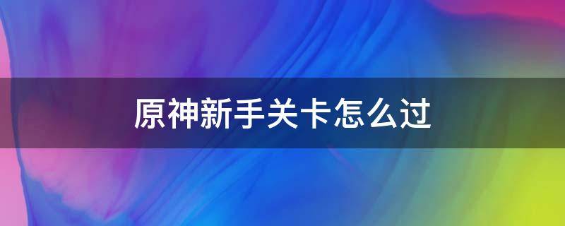 原神新手关卡怎么过（原神第一关怎么通过）