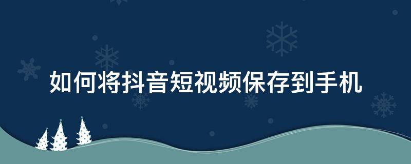 如何将抖音短视频保存到手机 怎么把抖音视频保存到手机