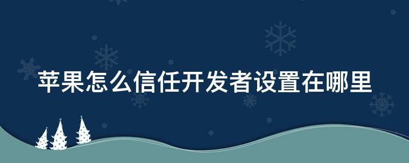 苹果怎么信任开发者设置在哪里 iphone手机怎样信任开发者