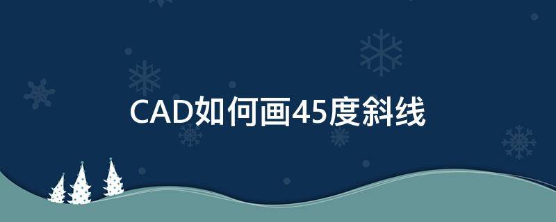 CAD如何画45度斜线 cad斜着45度直线怎么弄