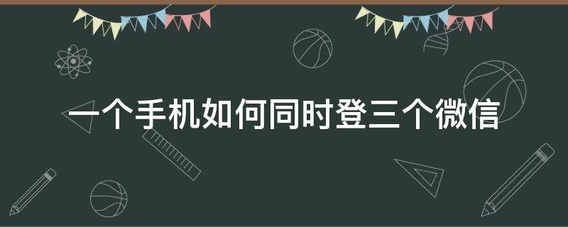 一个手机如何同时登三个微信 一个手机怎么同时登陆三个微信